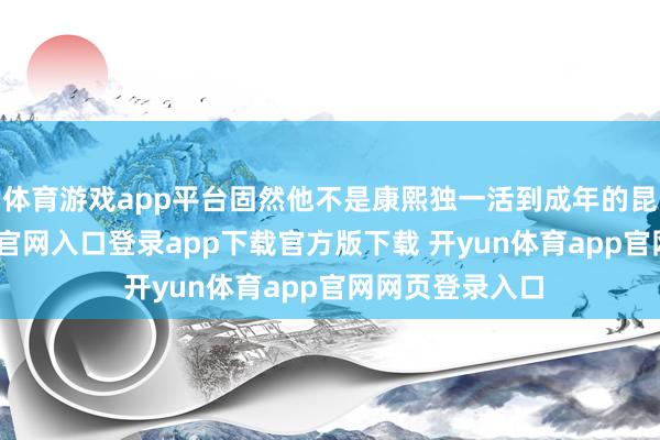 体育游戏app平台固然他不是康熙独一活到成年的昆玉-开yun体育官网入口登录app下载官方版下载 开yun体育app官网网页登录入口