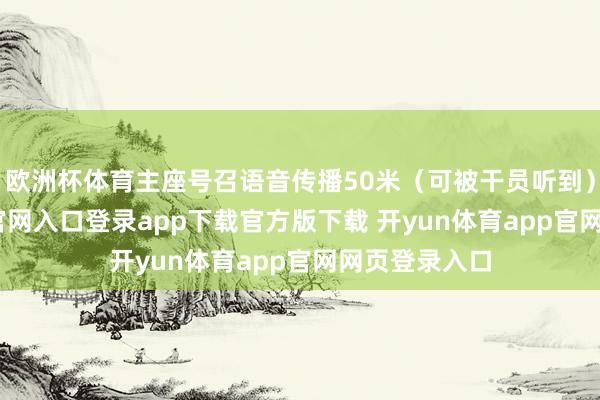 欧洲杯体育主座号召语音传播50米(可被干员听到)-开yun体育官网入口登录app下载官方版下载 开yun体育app官网网页登录入口
