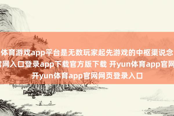 体育游戏app平台是无数玩家起先游戏的中枢渠说念-开yun体育官网入口登录app下载官方版下载 开yun体育app官网网页登录入口