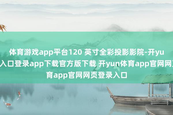 体育游戏app平台120 英寸全彩投影影院-开yun体育官网入口登录app下载官方版下载 开yun体育app官网网页登录入口
