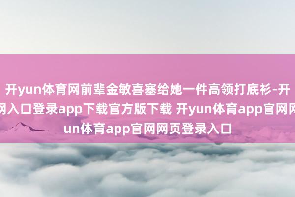 开yun体育网前辈金敏喜塞给她一件高领打底衫-开yun体育官网入口登录app下载官方版下载 开yun体育app官网网页登录入口