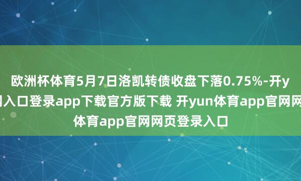 欧洲杯体育5月7日洛凯转债收盘下落0.75%-开yun体育官网入口登录app下载官方版下载 开yun体育app官网网页登录入口