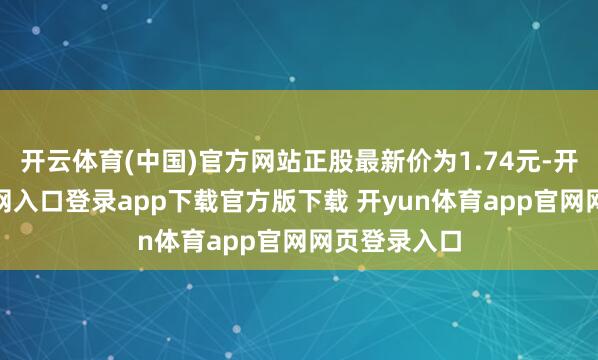 开云体育(中国)官方网站正股最新价为1.74元-开yun体育官网入口登录app下载官方版下载 开yun体育app官网网页登录入口