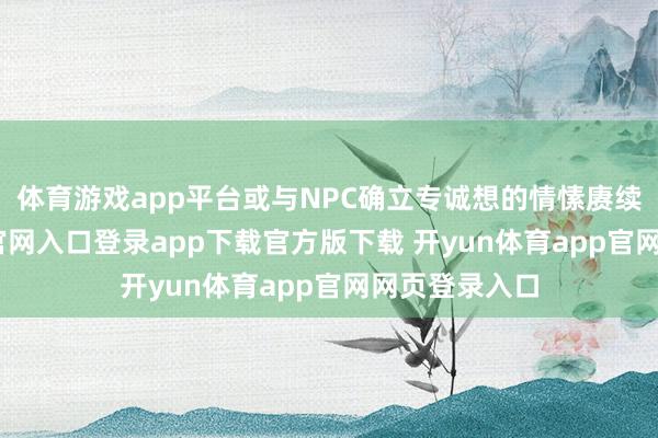 体育游戏app平台或与NPC确立专诚想的情愫赓续-开yun体育官网入口登录app下载官方版下载 开yun体育app官网网页登录入口