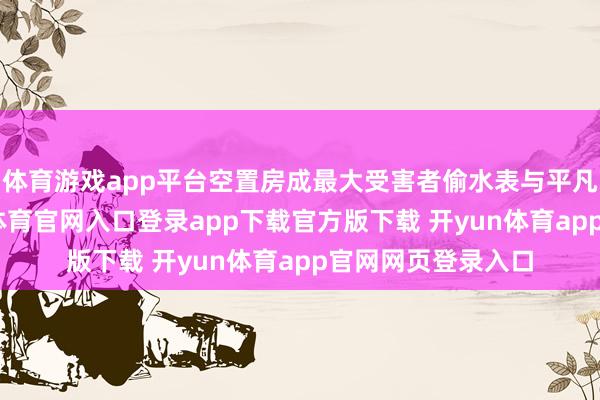 体育游戏app平台空置房成最大受害者偷水表与平凡盗窃不同-开yun体育官网入口登录app下载官方版下载 开yun体育app官网网页登录入口