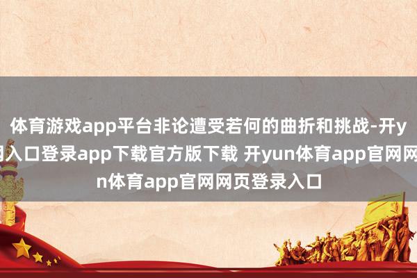 体育游戏app平台非论遭受若何的曲折和挑战-开yun体育官网入口登录app下载官方版下载 开yun体育app官网网页登录入口