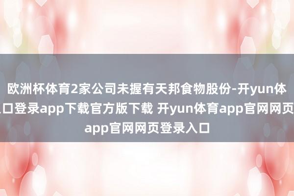 欧洲杯体育2家公司未握有天邦食物股份-开yun体育官网入口登录app下载官方版下载 开yun体育app官网网页登录入口