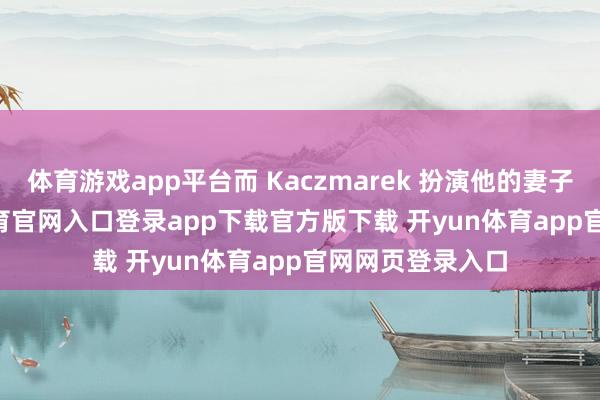 体育游戏app平台而 Kaczmarek 扮演他的妻子 Lois-开yun体育官网入口登录app下载官方版下载 开yun体育app官网网页登录入口