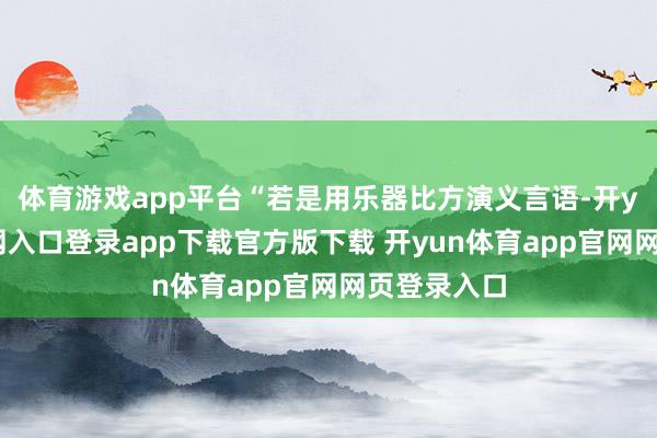体育游戏app平台“若是用乐器比方演义言语-开yun体育官网入口登录app下载官方版下载 开yun体育app官网网页登录入口