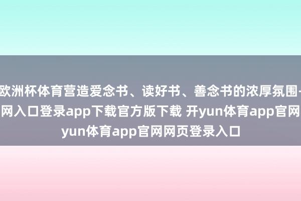 欧洲杯体育营造爱念书、读好书、善念书的浓厚氛围-开yun体育官网入口登录app下载官方版下载 开yun体育app官网网页登录入口