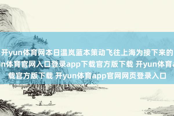 开yun体育网本日温岚蓝本策动飞往上海为接下来的演唱会进行彩排-开yun体育官网入口登录app下载官方版下载 开yun体育app官网网页登录入口