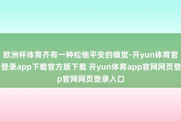 欧洲杯体育齐有一种松驰平安的嗅觉-开yun体育官网入口登录app下载官方版下载 开yun体育app官网网页登录入口
