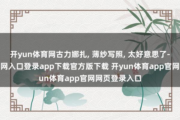 开yun体育网古力娜扎, 薄纱写照, 太好意思了-开yun体育官网入口登录app下载官方版下载 开yun体育app官网网页登录入口