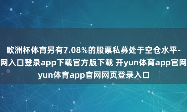 欧洲杯体育另有7.08%的股票私募处于空仓水平-开yun体育官网入口登录app下载官方版下载 开yun体育app官网网页登录入口