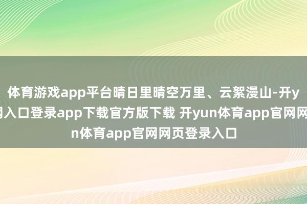体育游戏app平台晴日里晴空万里、云絮漫山-开yun体育官网入口登录app下载官方版下载 开yun体育app官网网页登录入口