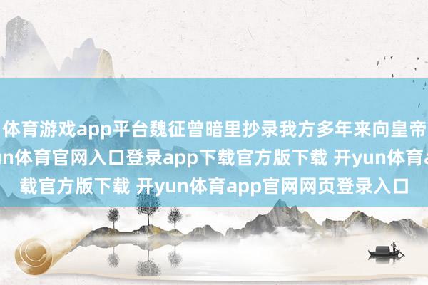 体育游戏app平台魏征曾暗里抄录我方多年来向皇帝进谏的一齐言辞-开yun体育官网入口登录app下载官方版下载 开yun体育app官网网页登录入口