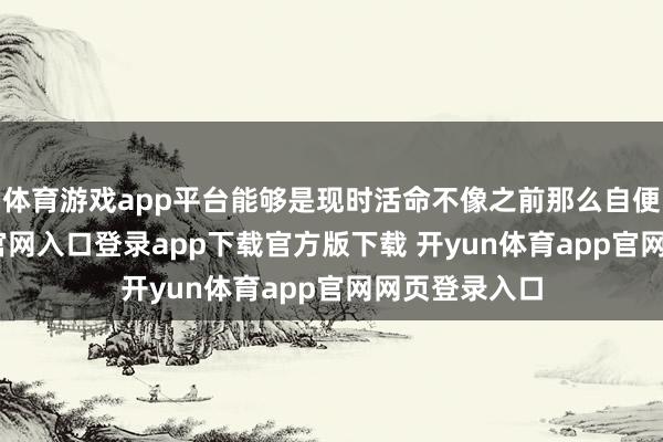 体育游戏app平台能够是现时活命不像之前那么自便-开yun体育官网入口登录app下载官方版下载 开yun体育app官网网页登录入口
