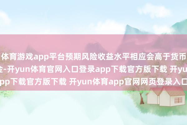 体育游戏app平台预期风险收益水平相应会高于货币商场基金和债券型基金-开yun体育官网入口登录app下载官方版下载 开yun体育app官网网页登录入口