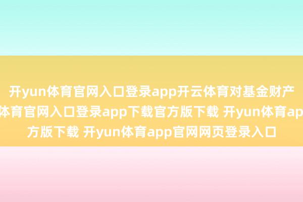 开yun体育官网入口登录app开云体育对基金财产进行了计帐-开yun体育官网入口登录app下载官方版下载 开yun体育app官网网页登录入口