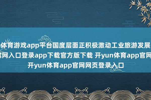 体育游戏app平台国度层面正积极激动工业旅游发展-开yun体育官网入口登录app下载官方版下载 开yun体育app官网网页登录入口
