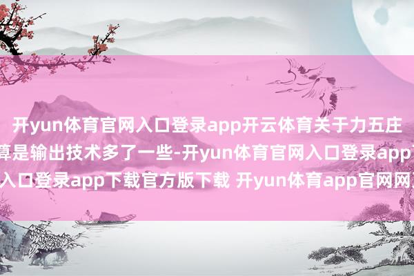 开yun体育官网入口登录app开云体育关于力五庄来说2回合以上的任务算是输出技术多了一些-开yun体育官网入口登录app下载官方版下载 开yun体育app官网网页登录入口
