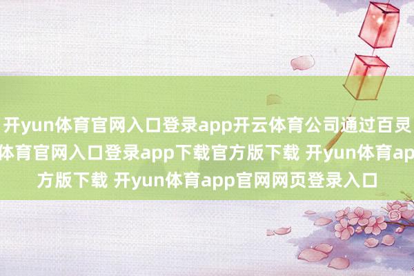 开yun体育官网入口登录app开云体育公司通过百灵鸟AI大模子-开yun体育官网入口登录app下载官方版下载 开yun体育app官网网页登录入口