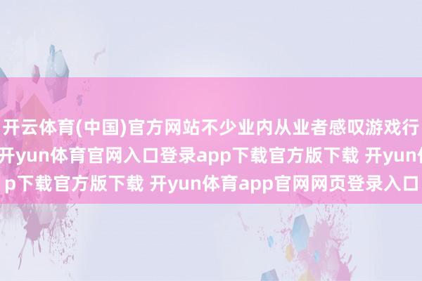 开云体育(中国)官方网站不少业内从业者感叹游戏行业裁人局势捏续不休-开yun体育官网入口登录app下载官方版下载 开yun体育app官网网页登录入口