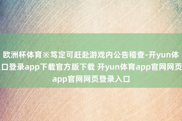 欧洲杯体育※笃定可赶赴游戏内公告稽查-开yun体育官网入口登录app下载官方版下载 开yun体育app官网网页登录入口