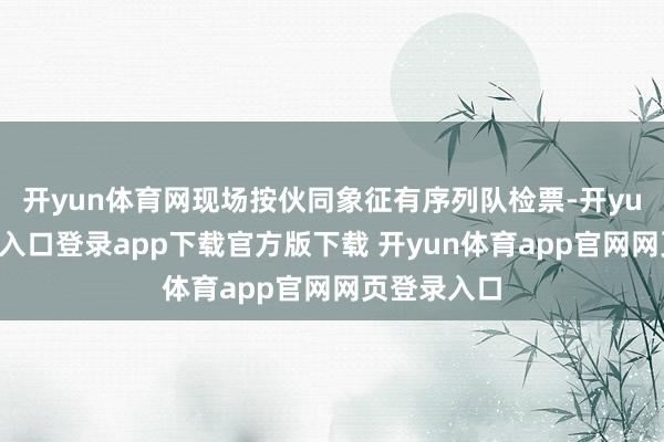 开yun体育网现场按伙同象征有序列队检票-开yun体育官网入口登录app下载官方版下载 开yun体育app官网网页登录入口