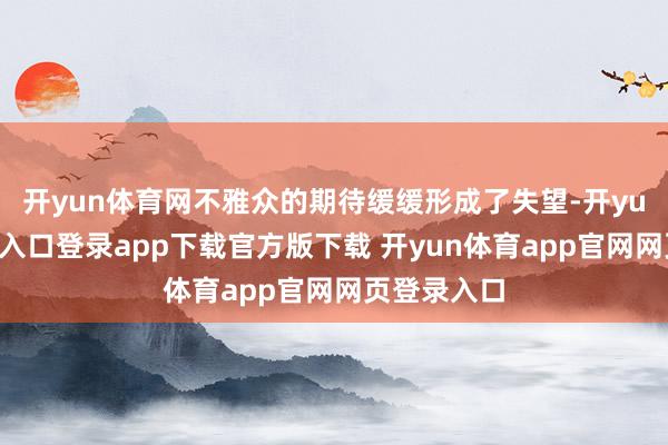 开yun体育网不雅众的期待缓缓形成了失望-开yun体育官网入口登录app下载官方版下载 开yun体育app官网网页登录入口