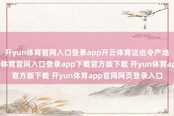 开yun体育官网入口登录app开云体育这也令产地“降价促销”-开yun体育官网入口登录app下载官方版下载 开yun体育app官网网页登录入口