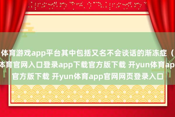 体育游戏app平台其中包括又名不会谈话的渐冻症（ALS）患者-开yun体育官网入口登录app下载官方版下载 开yun体育app官网网页登录入口