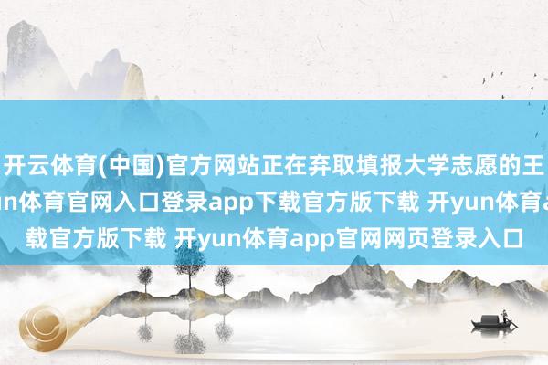 开云体育(中国)官方网站正在弃取填报大学志愿的王永锟深深轰动了-开yun体育官网入口登录app下载官方版下载 开yun体育app官网网页登录入口