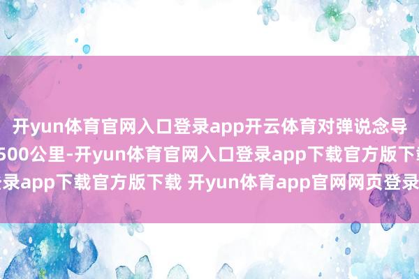 开yun体育官网入口登录app开云体育对弹说念导弹的探伤限度达到4500公里-开yun体育官网入口登录app下载官方版下载 开yun体育app官网网页登录入口