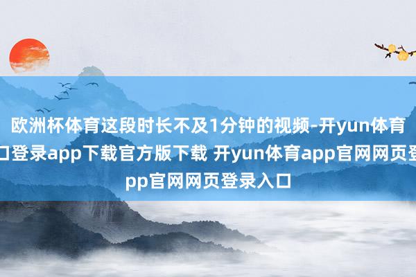欧洲杯体育这段时长不及1分钟的视频-开yun体育官网入口登录app下载官方版下载 开yun体育app官网网页登录入口