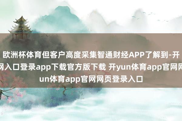 欧洲杯体育但客户高度采集智通财经APP了解到-开yun体育官网入口登录app下载官方版下载 开yun体育app官网网页登录入口