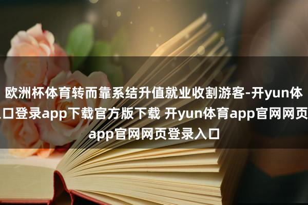 欧洲杯体育转而靠系结升值就业收割游客-开yun体育官网入口登录app下载官方版下载 开yun体育app官网网页登录入口