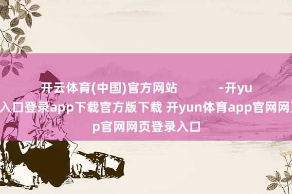 开云体育(中国)官方网站            -开yun体育官网入口登录app下载官方版下载 开yun体育app官网网页登录入口