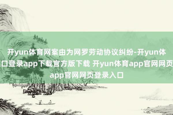 开yun体育网案由为网罗劳动协议纠纷-开yun体育官网入口登录app下载官方版下载 开yun体育app官网网页登录入口