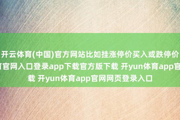 开云体育(中国)官方网站比如挂涨停价买入或跌停价卖出-开yun体育官网入口登录app下载官方版下载 开yun体育app官网网页登录入口