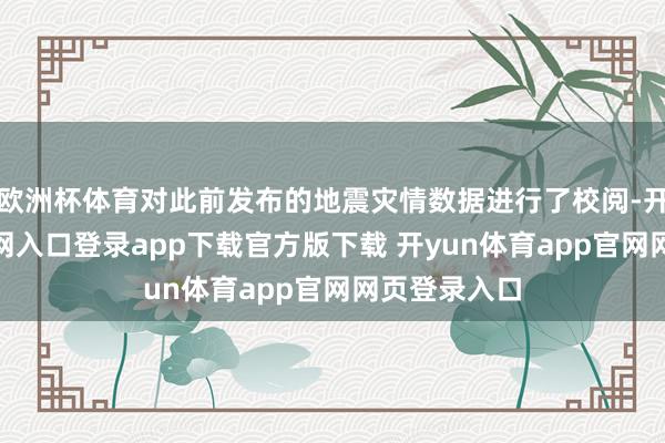 欧洲杯体育对此前发布的地震灾情数据进行了校阅-开yun体育官网入口登录app下载官方版下载 开yun体育app官网网页登录入口