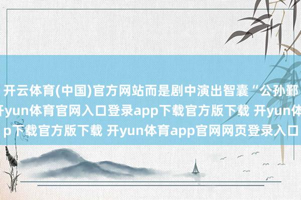 开云体育(中国)官方网站而是剧中演出智囊“公孙鄞”的00后小生李卿-开yun体育官网入口登录app下载官方版下载 开yun体育app官网网页登录入口