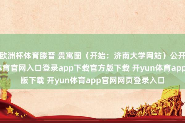 欧洲杯体育滕晋 贵寓图(开始:济南大学网站)公开贵寓显现-开yun体育官网入口登录app下载官方版下载 开yun体育app官网网页登录入口