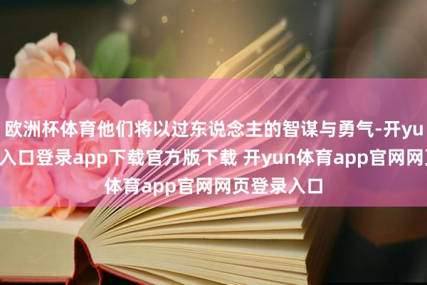 欧洲杯体育他们将以过东说念主的智谋与勇气-开yun体育官网入口登录app下载官方版下载 开yun体育app官网网页登录入口