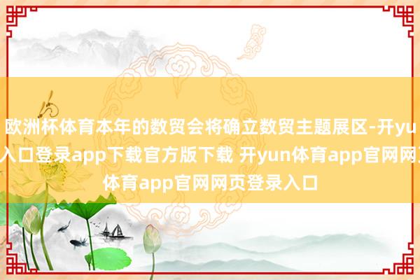 欧洲杯体育本年的数贸会将确立数贸主题展区-开yun体育官网入口登录app下载官方版下载 开yun体育app官网网页登录入口