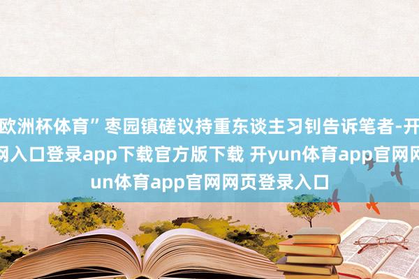 欧洲杯体育”枣园镇磋议持重东谈主习钊告诉笔者-开yun体育官网入口登录app下载官方版下载 开yun体育app官网网页登录入口