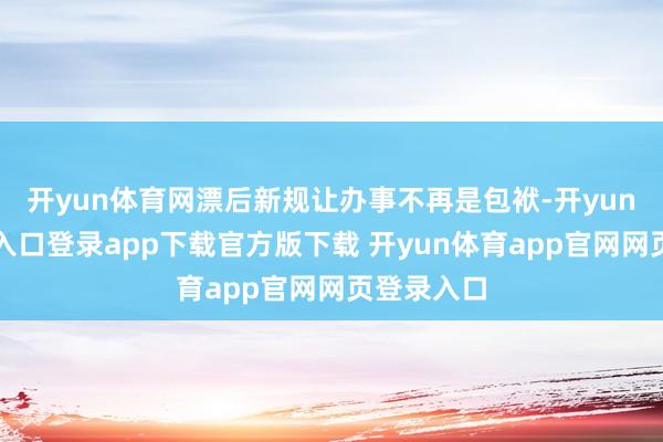 开yun体育网漂后新规让办事不再是包袱-开yun体育官网入口登录app下载官方版下载 开yun体育app官网网页登录入口