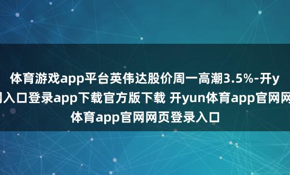 体育游戏app平台英伟达股价周一高潮3.5%-开yun体育官网入口登录app下载官方版下载 开yun体育app官网网页登录入口