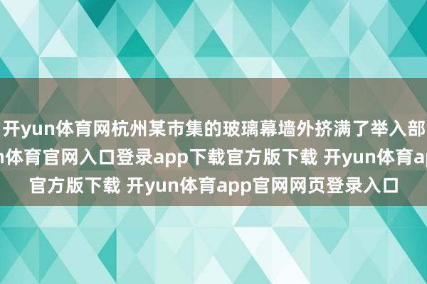 开yun体育网杭州某市集的玻璃幕墙外挤满了举入部属手机的粉丝-开yun体育官网入口登录app下载官方版下载 开yun体育app官网网页登录入口