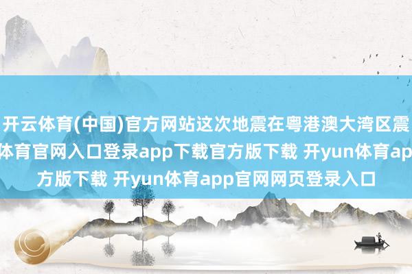 开云体育(中国)官方网站这次地震在粤港澳大湾区震感较为热烈-开yun体育官网入口登录app下载官方版下载 开yun体育app官网网页登录入口